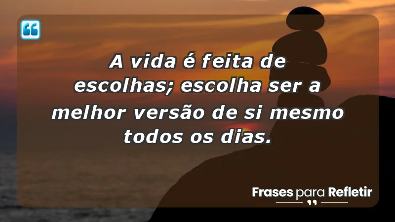 - A vida é feita de escolhas; escolha ser a melhor versão de si mesmo todos os dias.