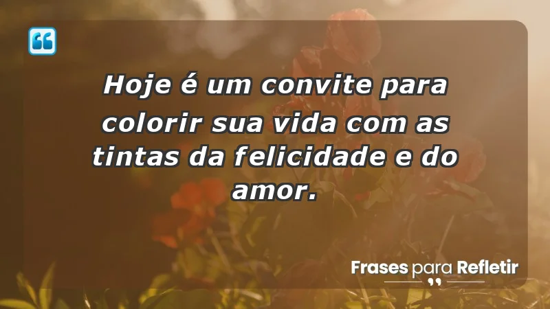 - Hoje é um convite para colorir sua vida com as tintas da felicidade e do amor.