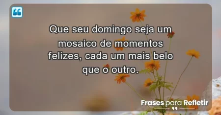 Que seu domingo seja um mosaico de momentos felizes, cada um mais belo que o outro.