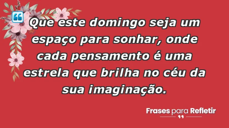 - Que este domingo seja um espaço para sonhar, onde cada pensamento é uma estrela que brilha no céu da sua imaginação.