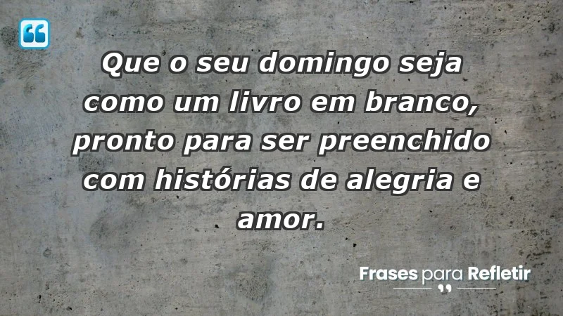 - Que o seu domingo seja como um livro em branco, pronto para ser preenchido com histórias de alegria e amor.