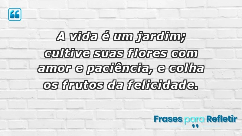 - A vida é um jardim; cultive suas flores com amor e paciência, e colha os frutos da felicidade.