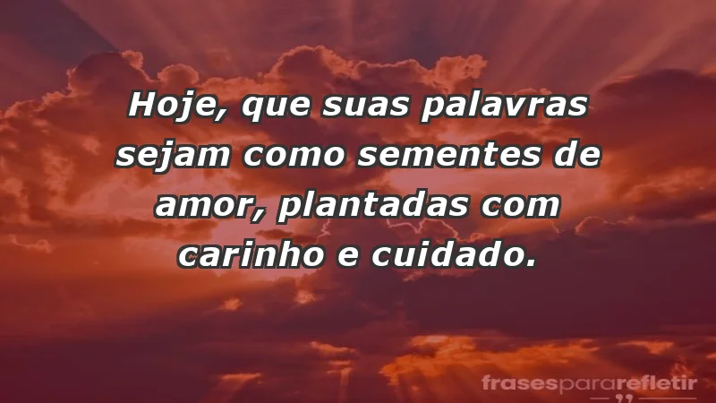 - Hoje, que suas palavras sejam como sementes de amor, plantadas com carinho e cuidado.