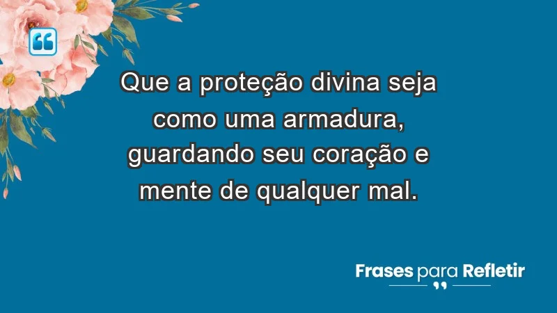 - Que a proteção divina seja como uma armadura, guardando seu coração e mente de qualquer mal.