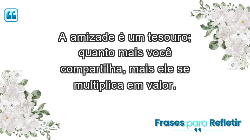 - A amizade é um tesouro; quanto mais você compartilha, mais ele se multiplica em valor.