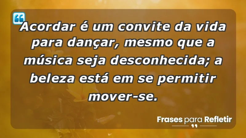 - Acordar é um convite da vida para dançar, mesmo que a música seja desconhecida; a beleza está em se permitir mover-se.