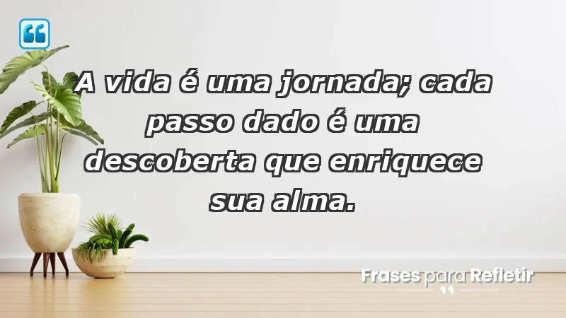 - A vida é uma jornada; cada passo dado é uma descoberta que enriquece sua alma.