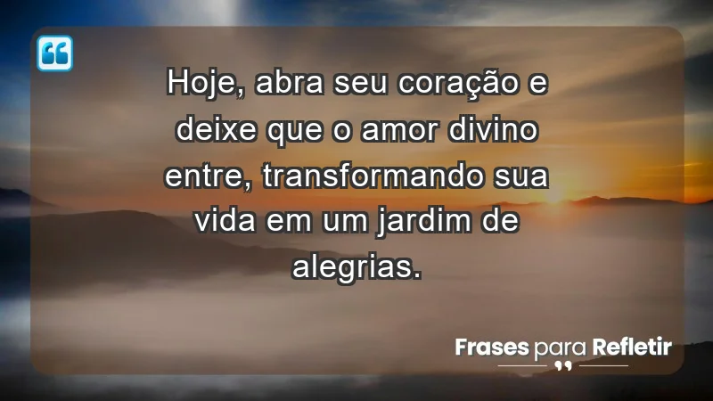 - Hoje, abra seu coração e deixe que o amor divino entre, transformando sua vida em um jardim de alegrias.