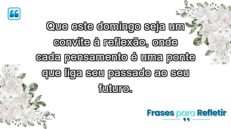 - Que este domingo seja um convite à reflexão, onde cada pensamento é uma ponte que liga seu passado ao seu futuro.