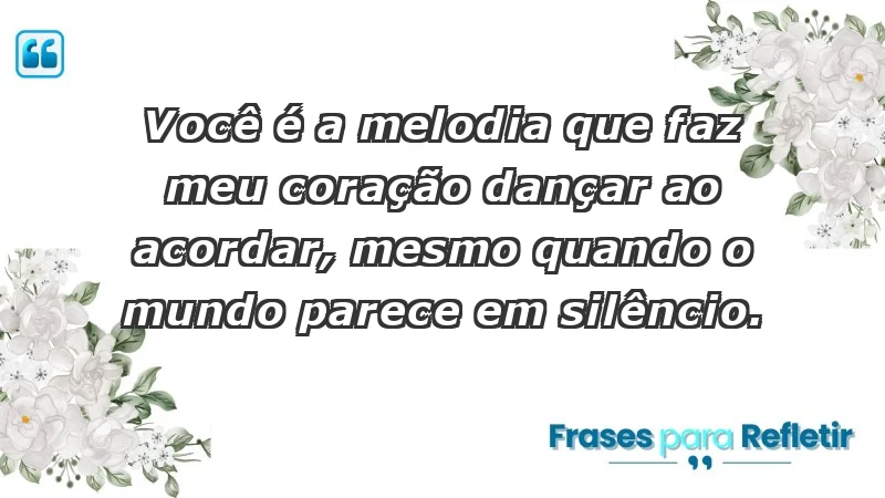 - Você é a melodia que faz meu coração dançar ao acordar, mesmo quando o mundo parece em silêncio.