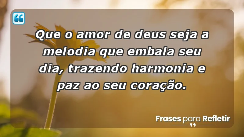 - Que o amor de Deus seja a melodia que embala seu dia, trazendo harmonia e paz ao seu coração.