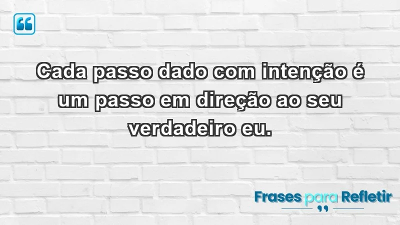 - Cada passo dado com intenção é um passo em direção ao seu verdadeiro eu.