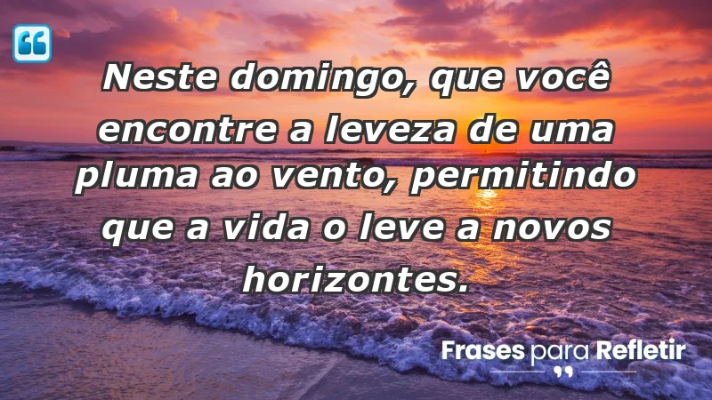 - Neste domingo, que você encontre a leveza de uma pluma ao vento, permitindo que a vida o leve a novos horizontes.