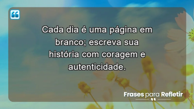 - Cada dia é uma página em branco; escreva sua história com coragem e autenticidade.