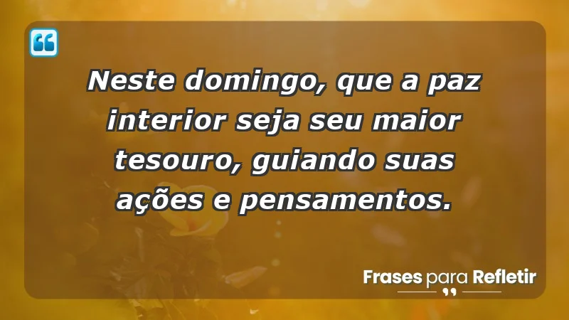 - Neste domingo, que a paz interior seja seu maior tesouro, guiando suas ações e pensamentos.