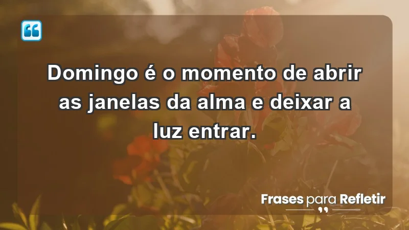 - Domingo é o momento de abrir as janelas da alma e deixar a luz entrar.