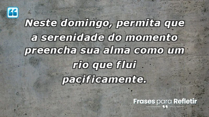 - Neste domingo, permita que a serenidade do momento preencha sua alma como um rio que flui pacificamente.