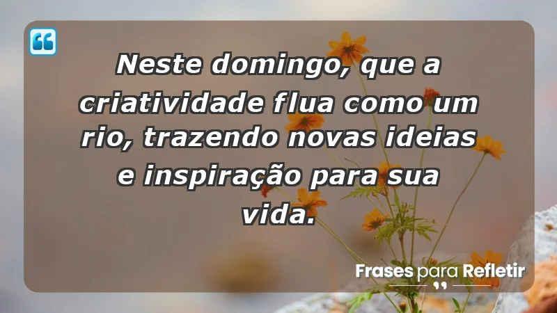 - Neste domingo, que a criatividade flua como um rio, trazendo novas ideias e inspiração para sua vida.