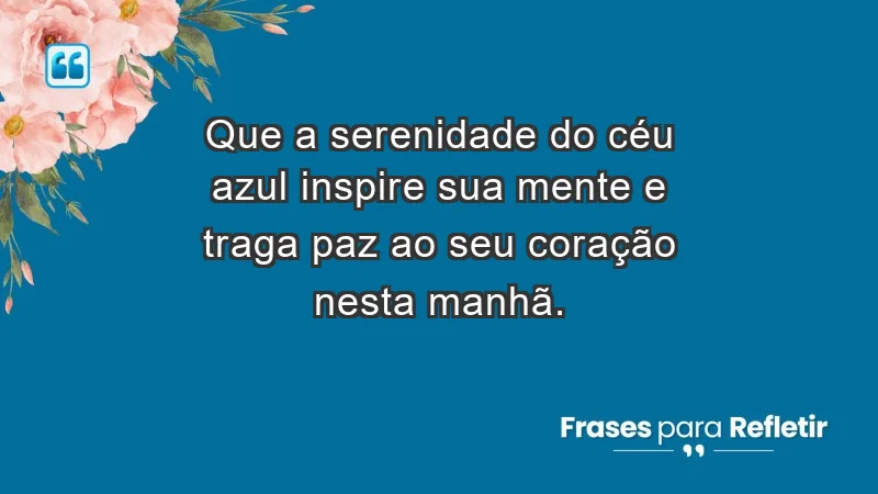 - Que a serenidade do céu azul inspire sua mente e traga paz ao seu coração nesta manhã.