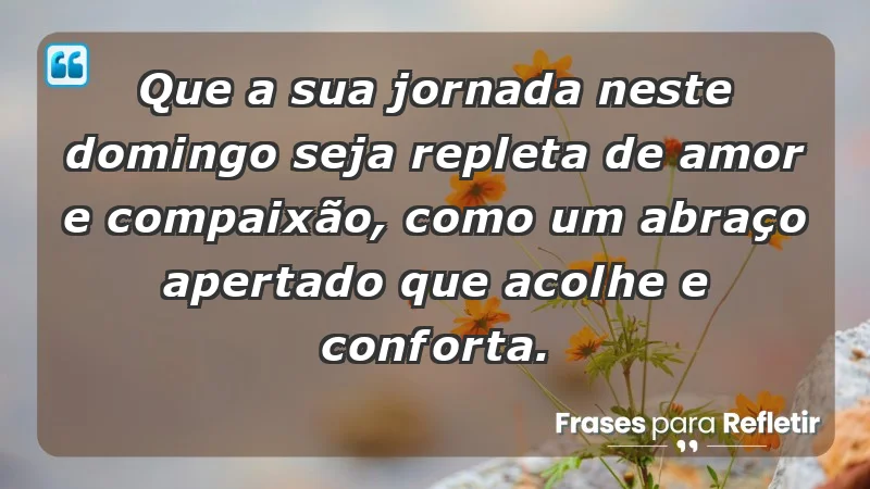 - Que a sua jornada neste domingo seja repleta de amor e compaixão, como um abraço apertado que acolhe e conforta.