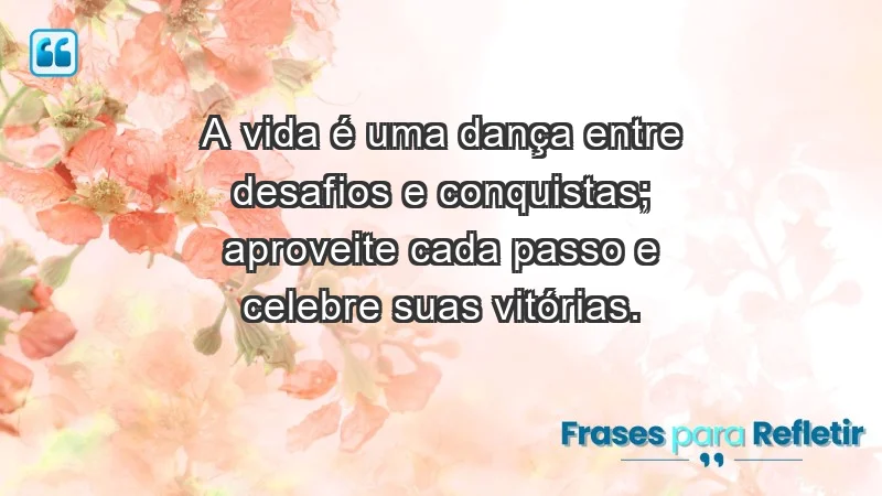 - A vida é uma dança entre desafios e conquistas; aproveite cada passo e celebre suas vitórias.