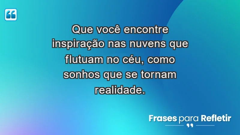 - Que você encontre inspiração nas nuvens que flutuam no céu, como sonhos que se tornam realidade.