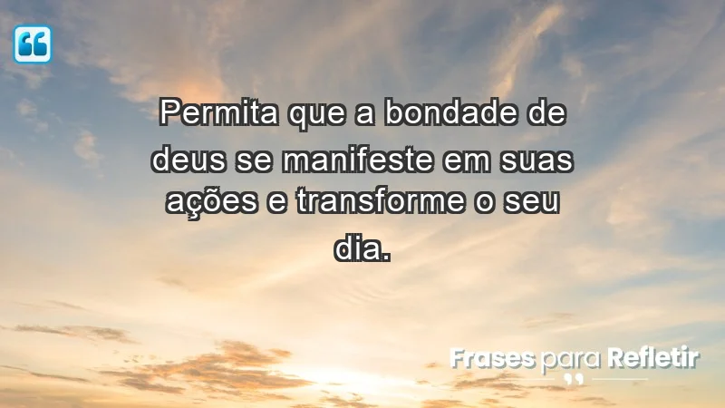 - Permita que a bondade de Deus se manifeste em suas ações e transforme o seu dia.