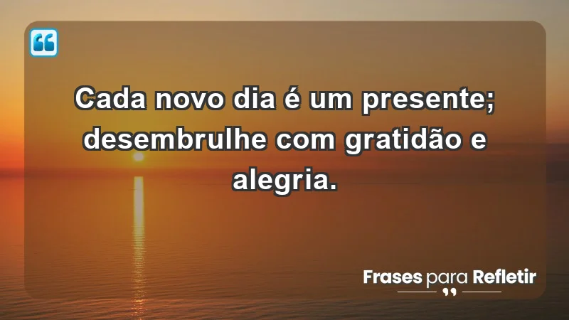 - Cada novo dia é um presente; desembrulhe com gratidão e alegria.