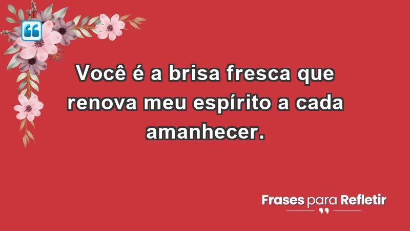 - Você é a brisa fresca que renova meu espírito a cada amanhecer.