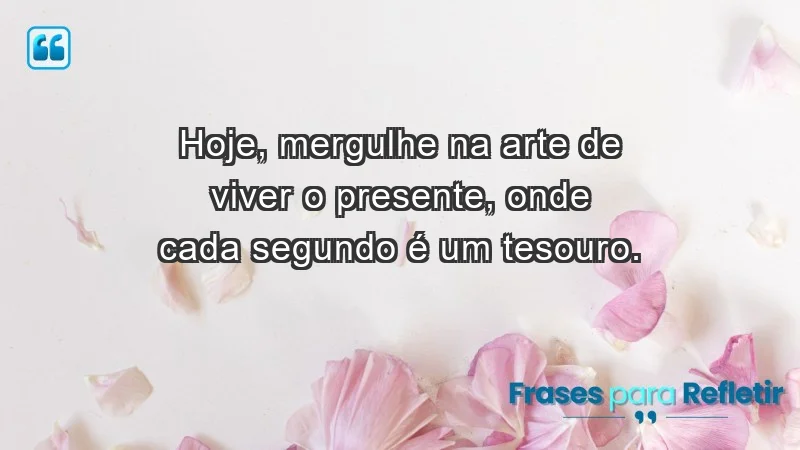 - Hoje, mergulhe na arte de viver o presente, onde cada segundo é um tesouro.