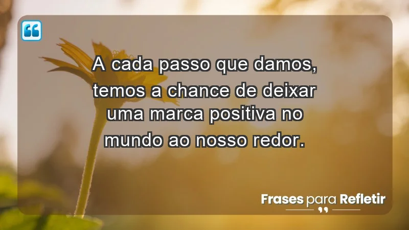 - A cada passo que damos, temos a chance de deixar uma marca positiva no mundo ao nosso redor.