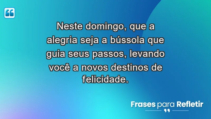 - Neste domingo, que a alegria seja a bússola que guia seus passos, levando você a novos destinos de felicidade.