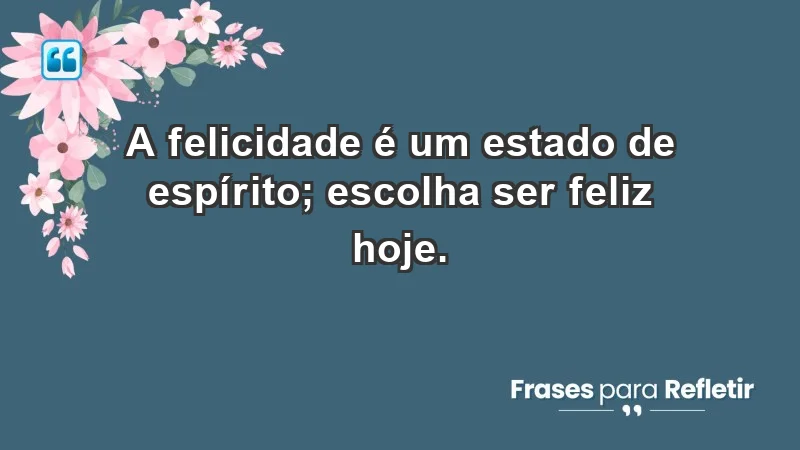 - A felicidade é um estado de espírito; escolha ser feliz hoje.