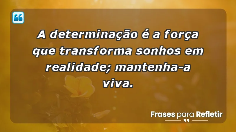 - A determinação é a força que transforma sonhos em realidade; mantenha-a viva.