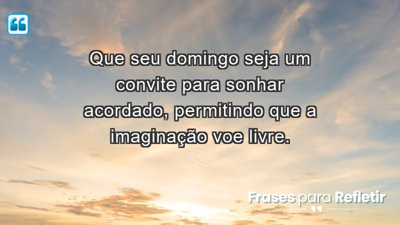 - Que seu domingo seja um convite para sonhar acordado, permitindo que a imaginação voe livre.