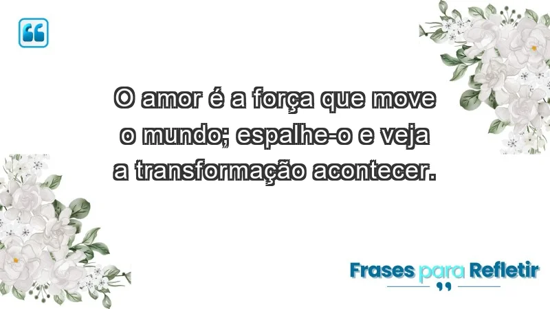 - O amor é a força que move o mundo; espalhe-o e veja a transformação acontecer.