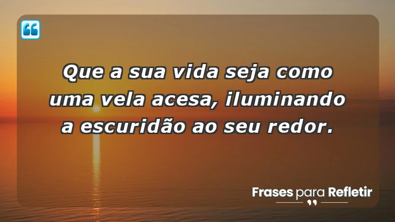 - Que a sua vida seja como uma vela acesa, iluminando a escuridão ao seu redor.