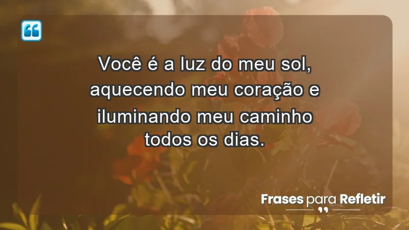 - Você é a luz do meu sol, aquecendo meu coração e iluminando meu caminho todos os dias.