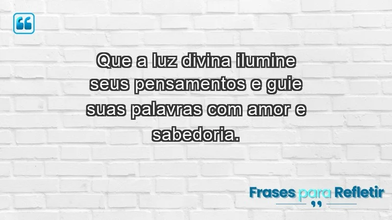 - Que a luz divina ilumine seus pensamentos e guie suas palavras com amor e sabedoria.