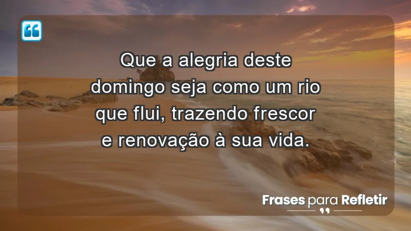 - Que a alegria deste domingo seja como um rio que flui, trazendo frescor e renovação à sua vida.