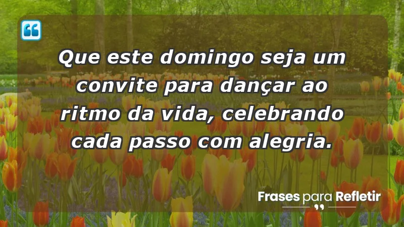 - Que este domingo seja um convite para dançar ao ritmo da vida, celebrando cada passo com alegria.