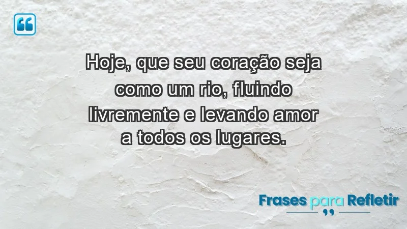 - Hoje, que seu coração seja como um rio, fluindo livremente e levando amor a todos os lugares.