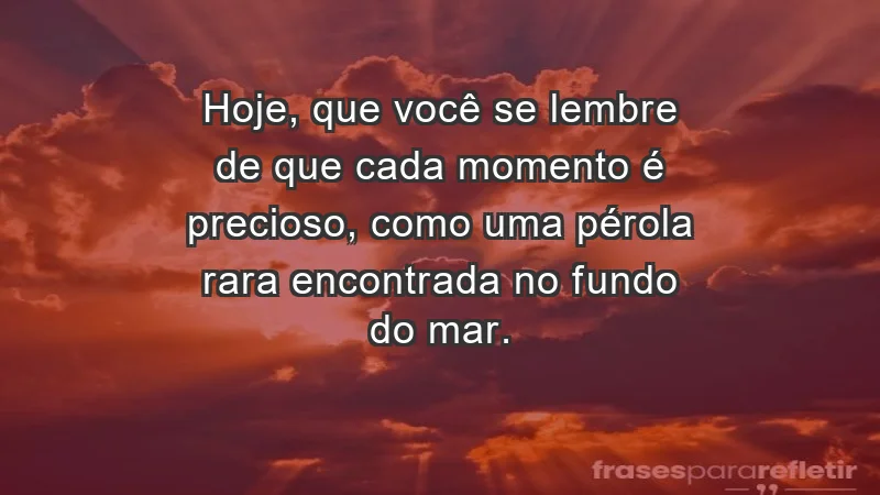 - Hoje, que você se lembre de que cada momento é precioso, como uma pérola rara encontrada no fundo do mar.