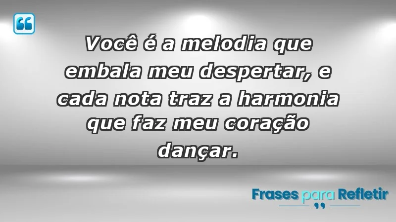 - Você é a melodia que embala meu despertar, e cada nota traz a harmonia que faz meu coração dançar.