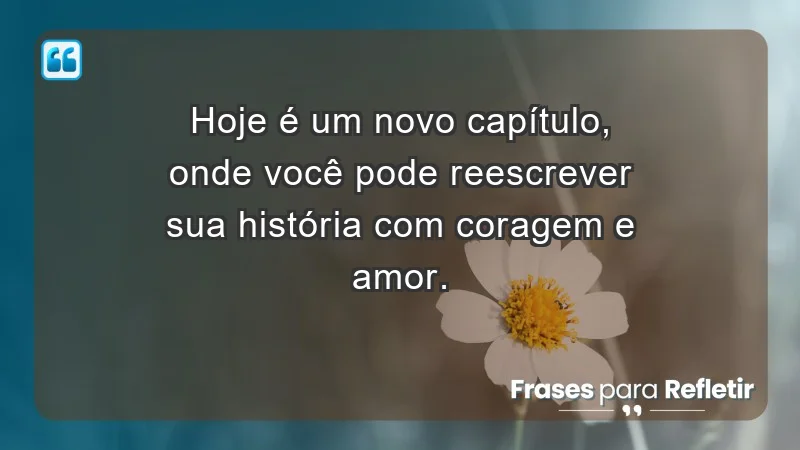 - Hoje é um novo capítulo, onde você pode reescrever sua história com coragem e amor.