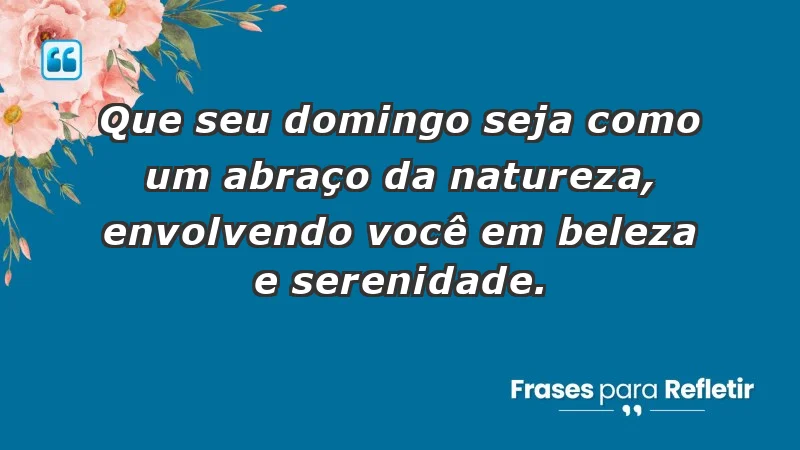 - Que seu domingo seja como um abraço da natureza, envolvendo você em beleza e serenidade.