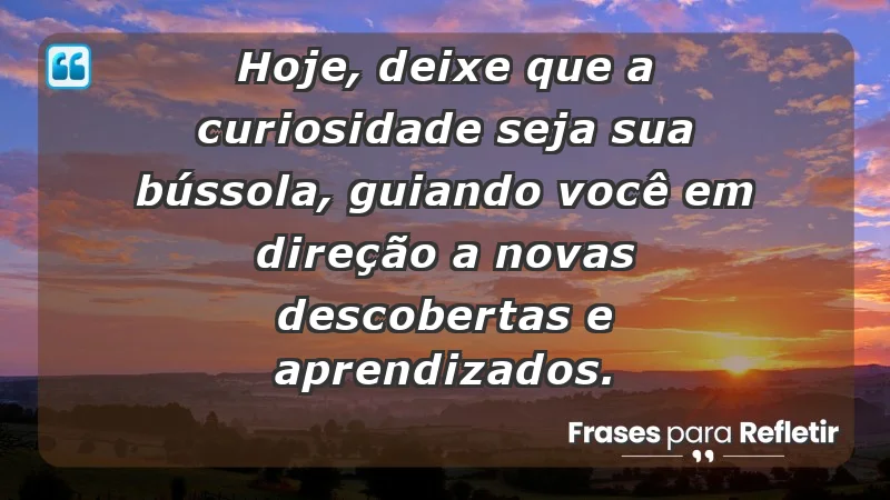 - Hoje, deixe que a curiosidade seja sua bússola, guiando você em direção a novas descobertas e aprendizados.