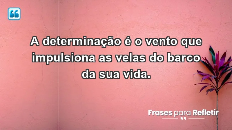 - A determinação é o vento que impulsiona as velas do barco da sua vida.