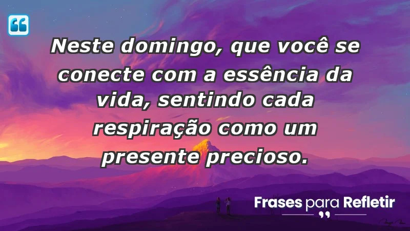 - Neste domingo, que você se conecte com a essência da vida, sentindo cada respiração como um presente precioso.