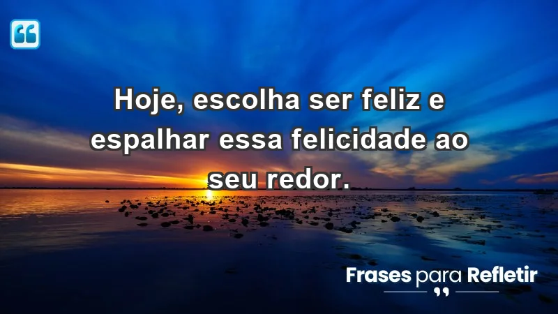 - Hoje, escolha ser feliz e espalhar essa felicidade ao seu redor.